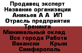 Продавец-эксперт › Название организации ­ Аникьев А.А, ИП › Отрасль предприятия ­ Тренинги › Минимальный оклад ­ 1 - Все города Работа » Вакансии   . Крым,Симферополь